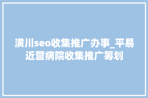 潢川seo收集推广办事_平易近营病院收集推广筹划 潢川seo收集推广办事_平易近营病院收集推广筹划 百度SEO