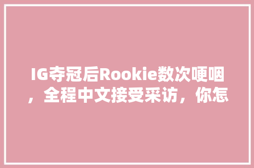 IG夺冠后Rookie数次哽咽，全程中文接受采访，你怎么看,rookie中文为什么那么好。 IG夺冠后Rookie数次哽咽，全程中文接受采访，你怎么看,rookie中文为什么那么好。 必应SEO