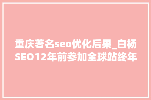 重庆著名seo优化后果_白杨SEO12年前参加全球站终年夜会文章感想沾染跟上时代分享赢世界 重庆著名seo优化后果_白杨SEO12年前参加全球站终年夜会文章感想沾染跟上时代分享赢世界 必应SEO