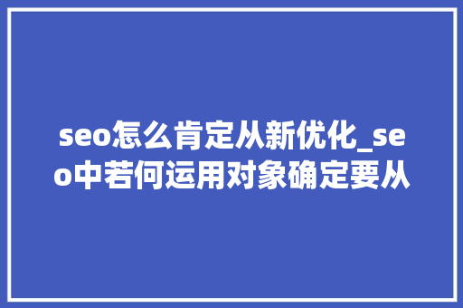 seo怎么肯定从新优化_seo中若何运用对象确定要从新优化的内容 seo怎么肯定从新优化_seo中若何运用对象确定要从新优化的内容 SEO关键词