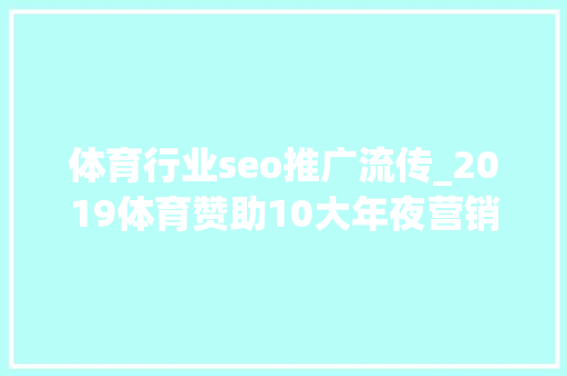 体育行业seo推广流传_2019体育赞助10大年夜营销趋势2数据安然女性市场电竞市场短视频 体育行业seo推广流传_2019体育赞助10大年夜营销趋势2数据安然女性市场电竞市场短视频 SEO关键词