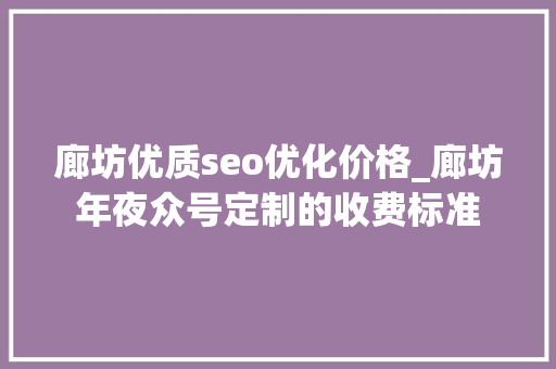 廊坊优质seo优化价格_廊坊年夜众号定制的收费标准 廊坊优质seo优化价格_廊坊年夜众号定制的收费标准 神马SEO