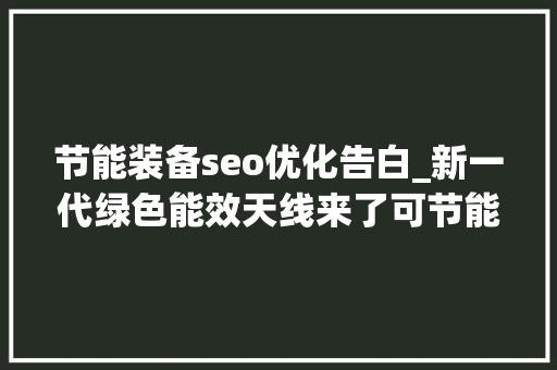 节能装备seo优化告白_新一代绿色能效天线来了可节能达17 节能装备seo优化告白_新一代绿色能效天线来了可节能达17 SEO关键词