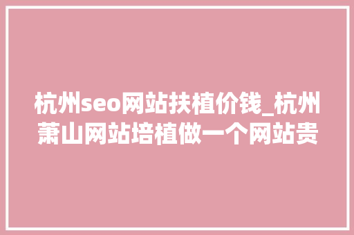 杭州seo网站扶植价钱_杭州萧山网站培植做一个网站贵吗做一个企业网站怎么收费 杭州seo网站扶植价钱_杭州萧山网站培植做一个网站贵吗做一个企业网站怎么收费 网站建设公司