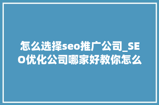 怎么选择seo推广公司_SEO优化公司哪家好教你怎么选择一家靠谱的SEO优化公司 怎么选择seo推广公司_SEO优化公司哪家好教你怎么选择一家靠谱的SEO优化公司 神马SEO