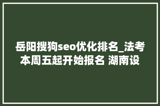 岳阳搜狗seo优化排名_法考本周五起开始报名 湖南设13个考区