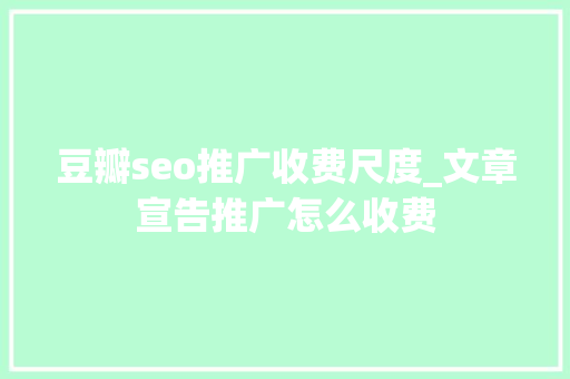 豆瓣seo推广收费尺度_文章宣告推广怎么收费 豆瓣seo推广收费尺度_文章宣告推广怎么收费 百度SEO