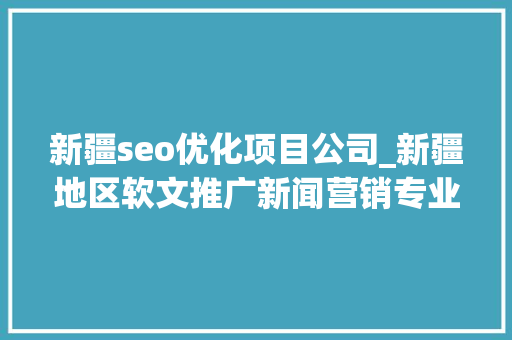 新疆seo优化项目公司_新疆地区软文推广新闻营销专业平台十多万媒体本钱价格表 新疆seo优化项目公司_新疆地区软文推广新闻营销专业平台十多万媒体本钱价格表 神马SEO