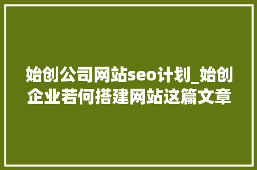 始创公司网站seo计划_始创企业若何搭建网站这篇文章带你理解 始创公司网站seo计划_始创企业若何搭建网站这篇文章带你理解 搜狗SEO