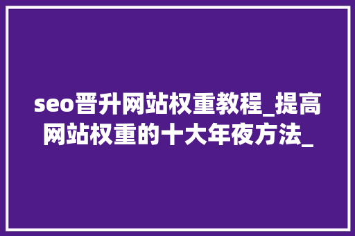 seo晋升网站权重教程_提高网站权重的十大年夜方法_做SEO知道这些就够了 seo晋升网站权重教程_提高网站权重的十大年夜方法_做SEO知道这些就够了 百度SEO