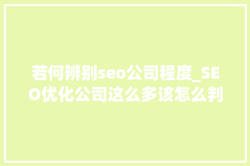 若何辨别seo公司程度_SEO优化公司这么多该怎么判断一家SEO优化公司是否靠得住 若何辨别seo公司程度_SEO优化公司这么多该怎么判断一家SEO优化公司是否靠得住 百度SEO