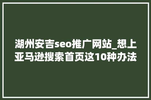 湖州安吉seo推广网站_想上亚马逊搜索首页这10种办法你一定要知道 湖州安吉seo推广网站_想上亚马逊搜索首页这10种办法你一定要知道 必应SEO