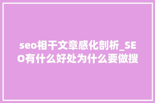 seo相干文章感化剖析_SEO有什么好处为什么要做搜索引擎优化 seo相干文章感化剖析_SEO有什么好处为什么要做搜索引擎优化 搜狗SEO