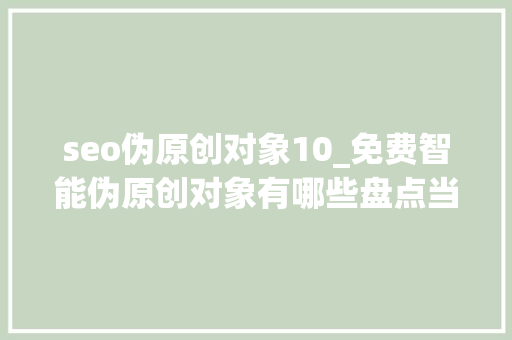 seo伪原创对象10_免费智能伪原创对象有哪些盘点当下免费热门伪原创对象 seo伪原创对象10_免费智能伪原创对象有哪些盘点当下免费热门伪原创对象 SEO关键词