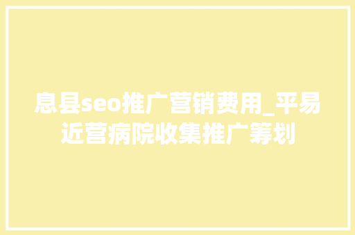 息县seo推广营销费用_平易近营病院收集推广筹划 息县seo推广营销费用_平易近营病院收集推广筹划 网站建设公司