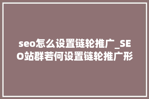 seo怎么设置链轮推广_SEO站群若何设置链轮推广形式 seo怎么设置链轮推广_SEO站群若何设置链轮推广形式 神马SEO