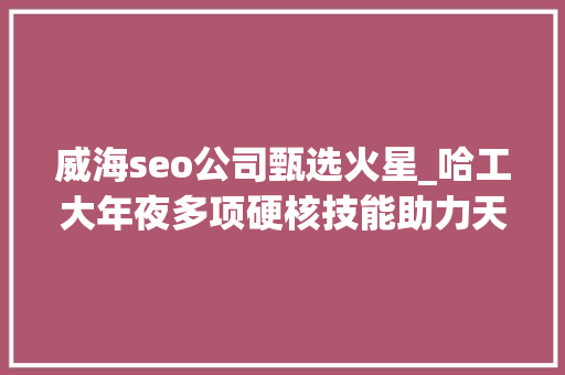威海seo公司甄选火星_哈工大年夜多项硬核技能助力天问一号上岸火星 威海seo公司甄选火星_哈工大年夜多项硬核技能助力天问一号上岸火星 搜狗SEO