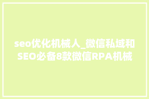 seo优化机械人_微信私域和SEO必备8款微信RPA机械人免费用 seo优化机械人_微信私域和SEO必备8款微信RPA机械人免费用 必应SEO