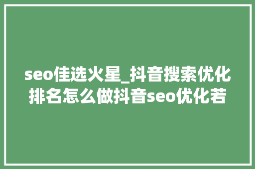 seo佳选火星_抖音搜索优化排名怎么做抖音seo优化若何构造 网站建设公司 seo佳选火星_抖音搜索优化排名怎么做抖音seo优化若何构造 seo佳选火星_抖音搜索优化排名怎么做抖音seo优化若何构造 网站建设公司