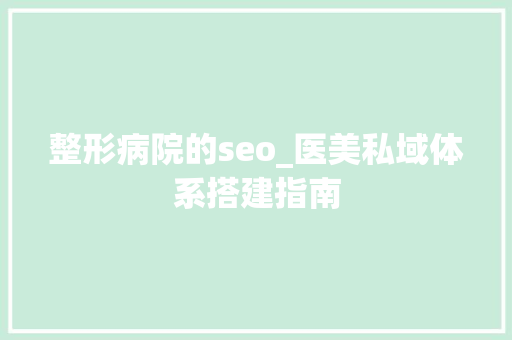 整形病院的seo_医美私域体系搭建指南 整形病院的seo_医美私域体系搭建指南 百度SEO