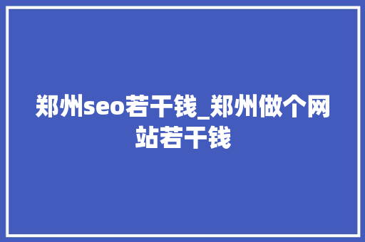 郑州seo若干钱_郑州做个网站若干钱 郑州seo若干钱_郑州做个网站若干钱 百度SEO