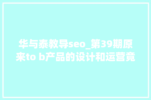 华与泰教导seo_第39期原来to b产品的设计和运营竟是这样玩儿的 华与泰教导seo_第39期原来to b产品的设计和运营竟是这样玩儿的 SEO关键词