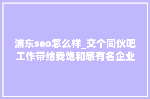 浦东seo怎么样_交个同伙吧工作带给我饱和感有名企业IT技能总监擅长烹饪热爱不雅光期待另一半过平凡而幸福的生活 浦东seo怎么样_交个同伙吧工作带给我饱和感有名企业IT技能总监擅长烹饪热爱不雅光期待另一半过平凡而幸福的生活 搜狗SEO