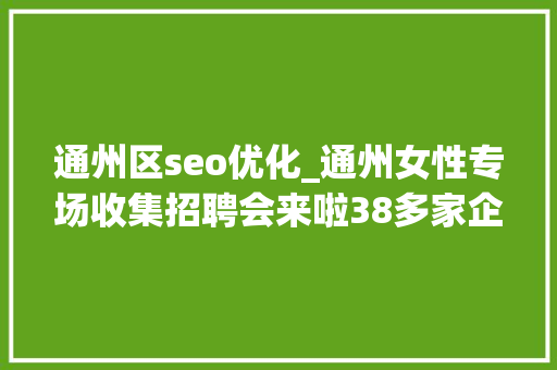 通州区seo优化_通州女性专场收集招聘会来啦38多家企业月薪最高5万 通州区seo优化_通州女性专场收集招聘会来啦38多家企业月薪最高5万 网站建设公司