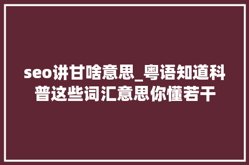 seo讲甘啥意思_粤语知道科普这些词汇意思你懂若干 seo讲甘啥意思_粤语知道科普这些词汇意思你懂若干 搜狗SEO