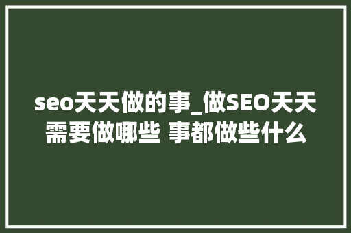 seo天天做的事_做SEO天天需要做哪些 事都做些什么 seo天天做的事_做SEO天天需要做哪些 事都做些什么 必应SEO