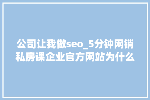 公司让我做seo_5分钟网销私房课企业官方网站为什么要做seo 公司让我做seo_5分钟网销私房课企业官方网站为什么要做seo 搜狗SEO