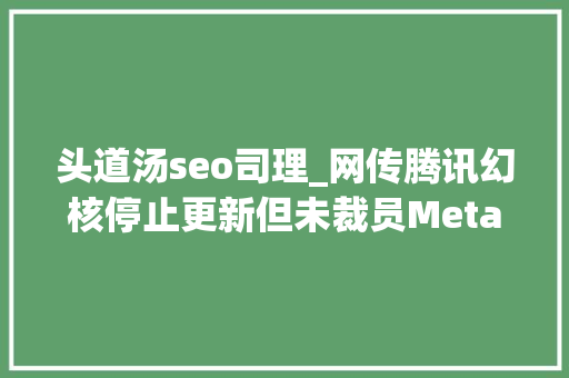 头道汤seo司理_网传腾讯幻核停止更新但未裁员Meta向年夜众推出AI聊天机械人​VR木偶剧体验来了  Meta元宇宙指北播报 头道汤seo司理_网传腾讯幻核停止更新但未裁员Meta向年夜众推出AI聊天机械人​VR木偶剧体验来了  Meta元宇宙指北播报 网站建设公司