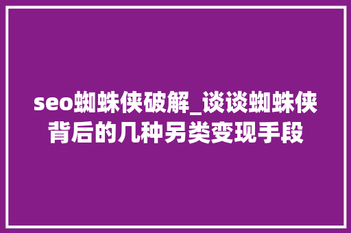 seo蜘蛛侠破解_谈谈蜘蛛侠背后的几种另类变现手段 seo蜘蛛侠破解_谈谈蜘蛛侠背后的几种另类变现手段 百度SEO