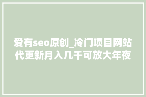 爱有seo原创_冷门项目网站代更新月入几千可放大年夜操作 爱有seo原创_冷门项目网站代更新月入几千可放大年夜操作 百度SEO