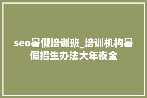 seo暑假培训班_培训机构暑假招生办法大年夜全 seo暑假培训班_培训机构暑假招生办法大年夜全 SEO关键词
