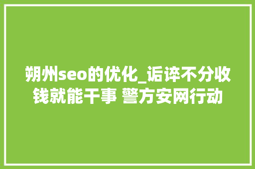 朔州seo的优化_诟谇不分收钱就能干事 警方安网行动清除近6万条帖子 朔州seo的优化_诟谇不分收钱就能干事 警方安网行动清除近6万条帖子 百度SEO