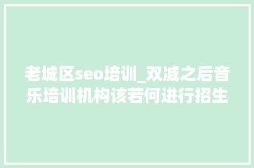 老城区seo培训_双减之后音乐培训机构该若何进行招生 老城区seo培训_双减之后音乐培训机构该若何进行招生 必应SEO