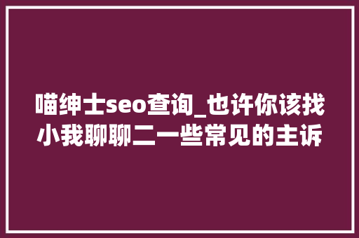 喵绅士seo查询_也许你该找小我聊聊二一些常见的主诉 喵绅士seo查询_也许你该找小我聊聊二一些常见的主诉 必应SEO