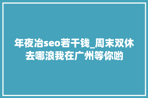 年夜冶seo若干钱_周末双休去哪浪我在广州等你哟 年夜冶seo若干钱_周末双休去哪浪我在广州等你哟 网站建设公司