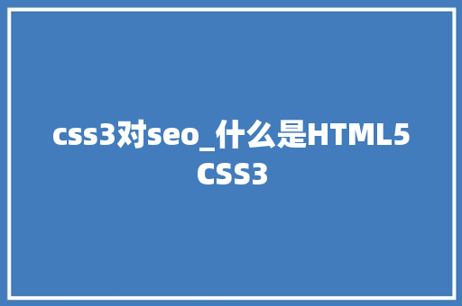 css3对seo_什么是HTML5CSS3 css3对seo_什么是HTML5CSS3 SEO关键词