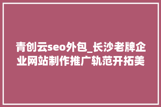 青创云seo外包_长沙老牌企业网站制作推广轨范开拓美工外包专业一站式做事 青创云seo外包_长沙老牌企业网站制作推广轨范开拓美工外包专业一站式做事 百度SEO