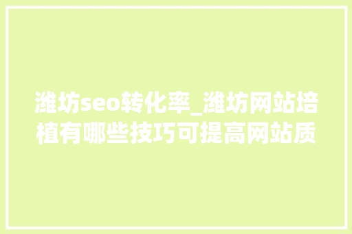 潍坊seo转化率_潍坊网站培植有哪些技巧可提高网站质量和效果 潍坊seo转化率_潍坊网站培植有哪些技巧可提高网站质量和效果 网站建设公司