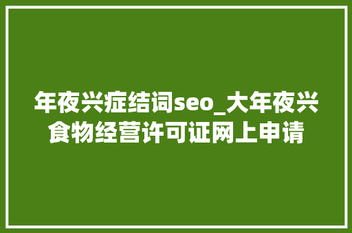 年夜兴症结词seo_大年夜兴食物经营许可证网上申请 年夜兴症结词seo_大年夜兴食物经营许可证网上申请 百度SEO