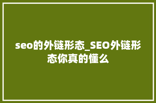 seo的外链形态_SEO外链形态你真的懂么 seo的外链形态_SEO外链形态你真的懂么 搜狗SEO