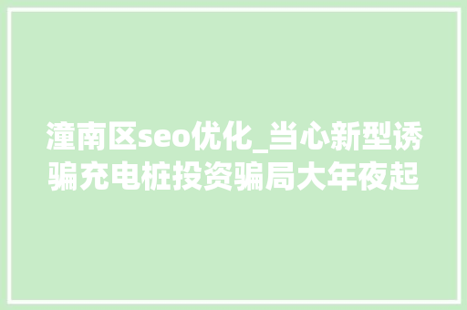 潼南区seo优化_当心新型诱骗充电桩投资骗局大年夜起底有人已受愚160万 潼南区seo优化_当心新型诱骗充电桩投资骗局大年夜起底有人已受愚160万 搜狗SEO