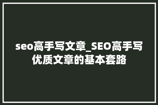 seo高手写文章_SEO高手写优质文章的基本套路 seo高手写文章_SEO高手写优质文章的基本套路 神马SEO