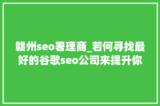 赣州seo署理商_若何寻找最好的谷歌seo公司来提升你的外贸网站排名 赣州seo署理商_若何寻找最好的谷歌seo公司来提升你的外贸网站排名 必应SEO