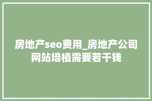 房地产seo费用_房地产公司网站培植需要若干钱 房地产seo费用_房地产公司网站培植需要若干钱 必应SEO