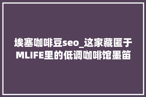 埃塞咖啡豆seo_这家藏匿于MLIFE里的低调咖啡馆墨笛植造所 埃塞咖啡豆seo_这家藏匿于MLIFE里的低调咖啡馆墨笛植造所 必应SEO