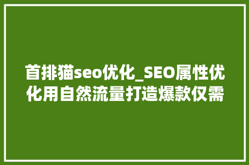首排猫seo优化_SEO属性优化用自然流量打造爆款仅需这几步|猫猫连载 搜狗SEO 首排猫seo优化_SEO属性优化用自然流量打造爆款仅需这几步|猫猫连载 首排猫seo优化_SEO属性优化用自然流量打造爆款仅需这几步|猫猫连载 搜狗SEO